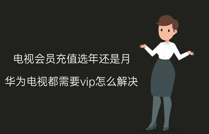 电视会员充值选年还是月 华为电视都需要vip怎么解决？